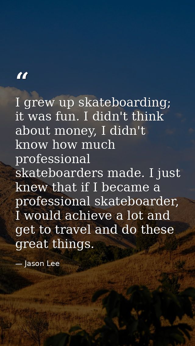 I grew up skateboarding; it was fun. I didn't think about money, I didn't know how much professional skateboarders made. — Jason Lee