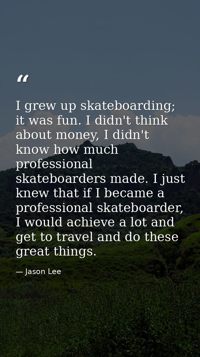 I grew up skateboarding; it was fun. I didn't think about money, I didn't know how much professional skateboarders made. — Jason Lee