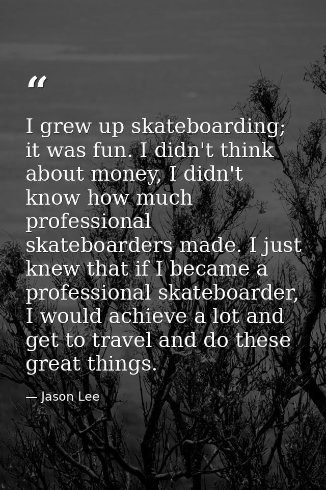 I grew up skateboarding; it was fun. I didn't think about money, I didn't know how much professional skateboarders made. — Jason Lee