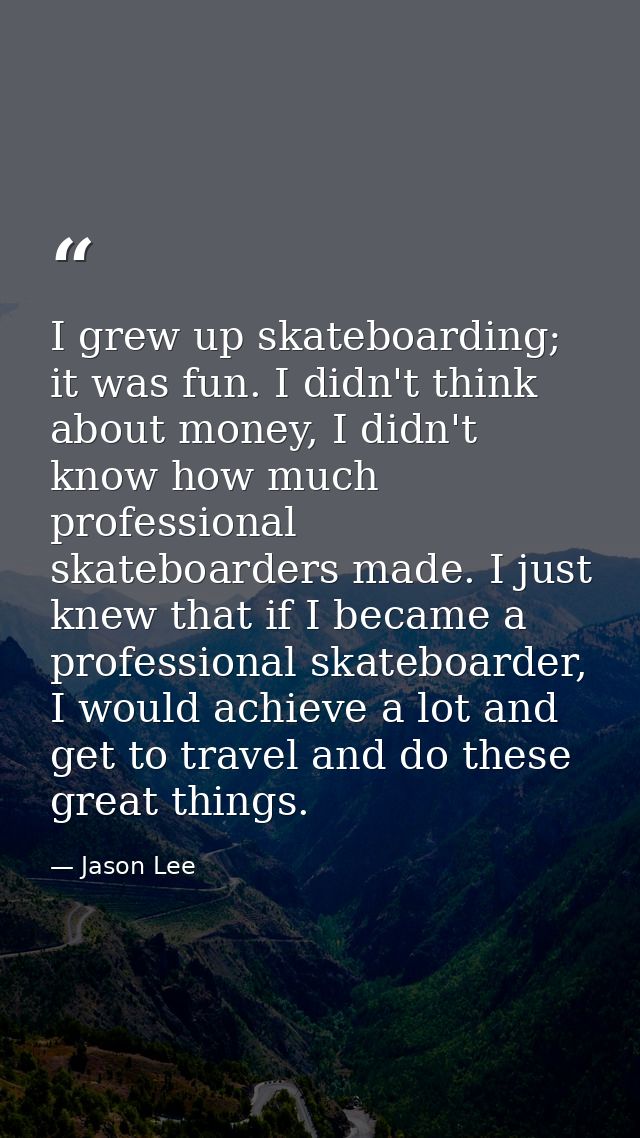 I grew up skateboarding; it was fun. I didn't think about money, I didn't know how much professional skateboarders made. — Jason Lee
