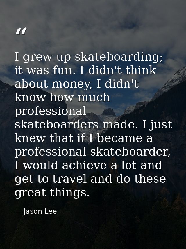 I grew up skateboarding; it was fun. I didn't think about money, I didn't know how much professional skateboarders made. — Jason Lee