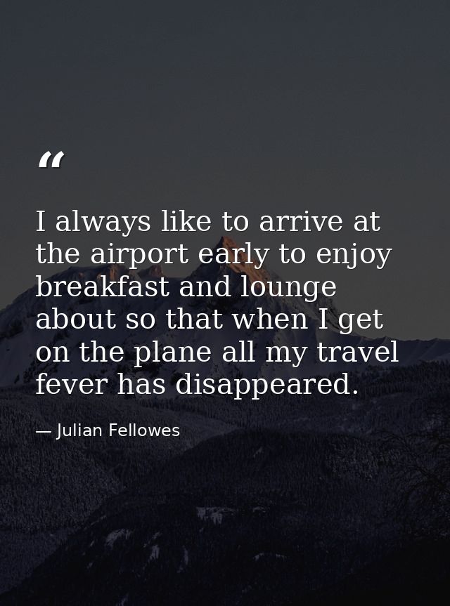 I always like to arrive at the airport early to enjoy breakfast and lounge about so that when I get on the plane all my  — Julian Fellowes