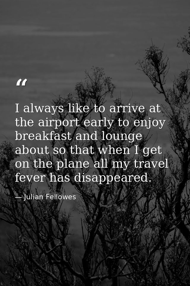I always like to arrive at the airport early to enjoy breakfast and lounge about so that when I get on the plane all my  — Julian Fellowes