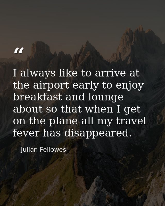 I always like to arrive at the airport early to enjoy breakfast and lounge about so that when I get on the plane all my  — Julian Fellowes