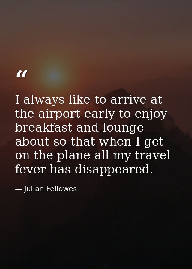 I always like to arrive at the airport early to enjoy breakfast and lounge about so that when I get on the plane all my  — Julian Fellowes