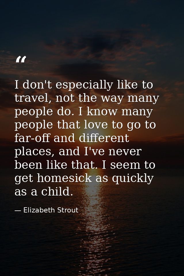 I don't especially like to travel, not the way many people do. I know many people that love to go to far-off and differe — Elizabeth Strout