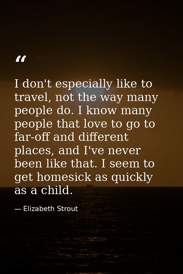 I don't especially like to travel, not the way many people do. I know many people that love to go to far-off and differe — Elizabeth Strout