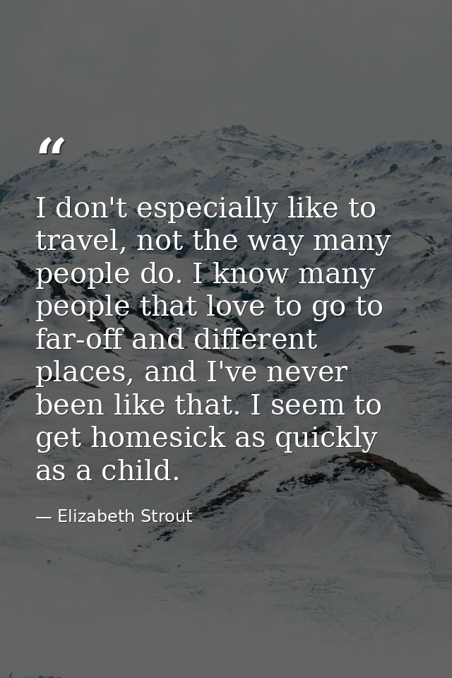 I don't especially like to travel, not the way many people do. I know many people that love to go to far-off and differe — Elizabeth Strout