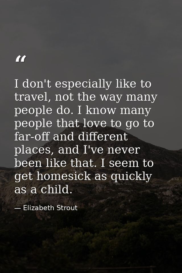 I don't especially like to travel, not the way many people do. I know many people that love to go to far-off and differe — Elizabeth Strout