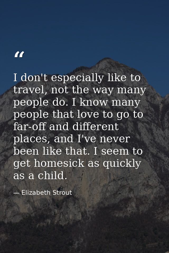I don't especially like to travel, not the way many people do. I know many people that love to go to far-off and differe — Elizabeth Strout