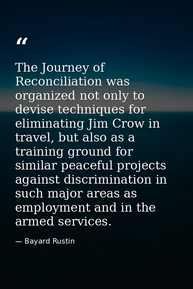 The Journey of Reconciliation was organized not only to devise techniques for eliminating Jim Crow in travel, but also a — Bayard Rustin