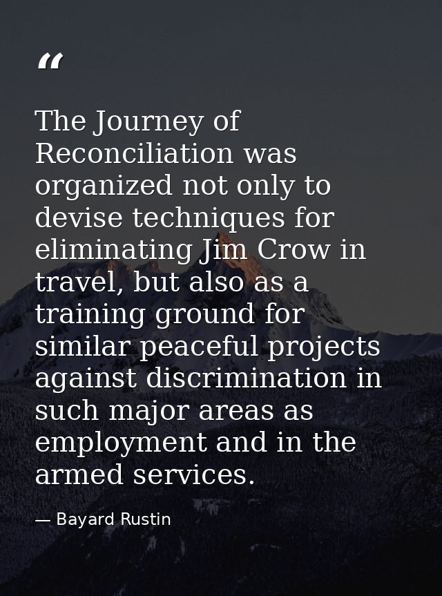 The Journey of Reconciliation was organized not only to devise techniques for eliminating Jim Crow in travel, but also a — Bayard Rustin
