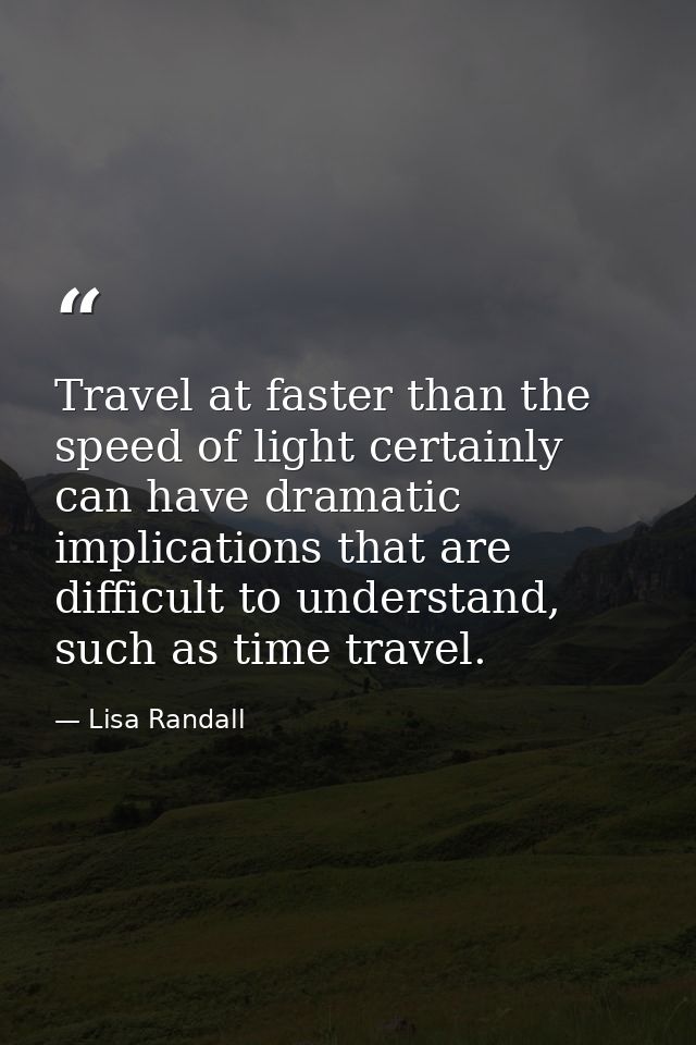 Travel at faster than the speed of light certainly can have dramatic implications that are difficult to understand, such — Lisa Randall