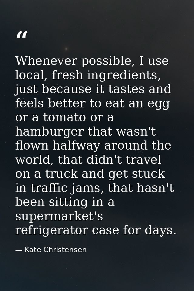 Whenever possible, I use local, fresh ingredients, just because it tastes and feels better to eat an egg or a tomato or  — Kate Christensen