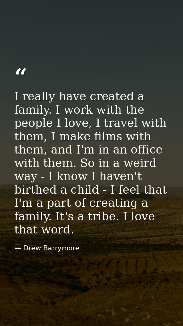 I really have created a family. I work with the people I love, I travel with them, I make films with them, and I'm in an — Drew Barrymore