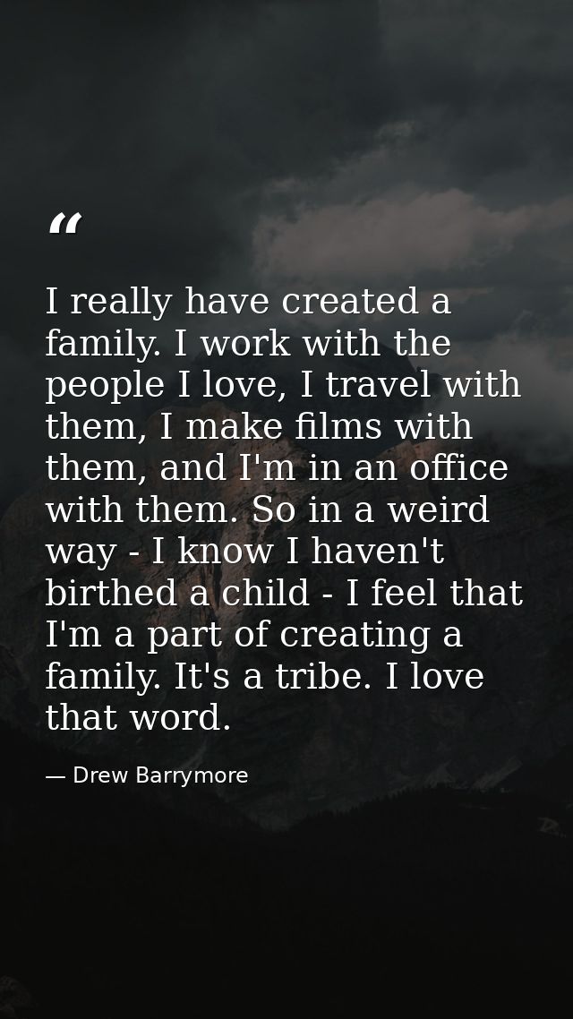 I really have created a family. I work with the people I love, I travel with them, I make films with them, and I'm in an — Drew Barrymore