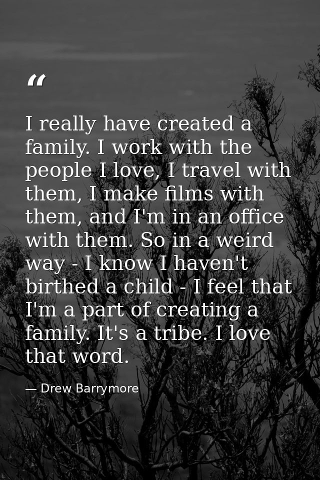 I really have created a family. I work with the people I love, I travel with them, I make films with them, and I'm in an — Drew Barrymore