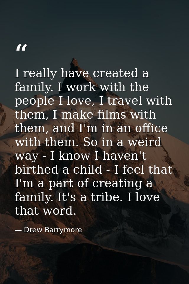 I really have created a family. I work with the people I love, I travel with them, I make films with them, and I'm in an — Drew Barrymore