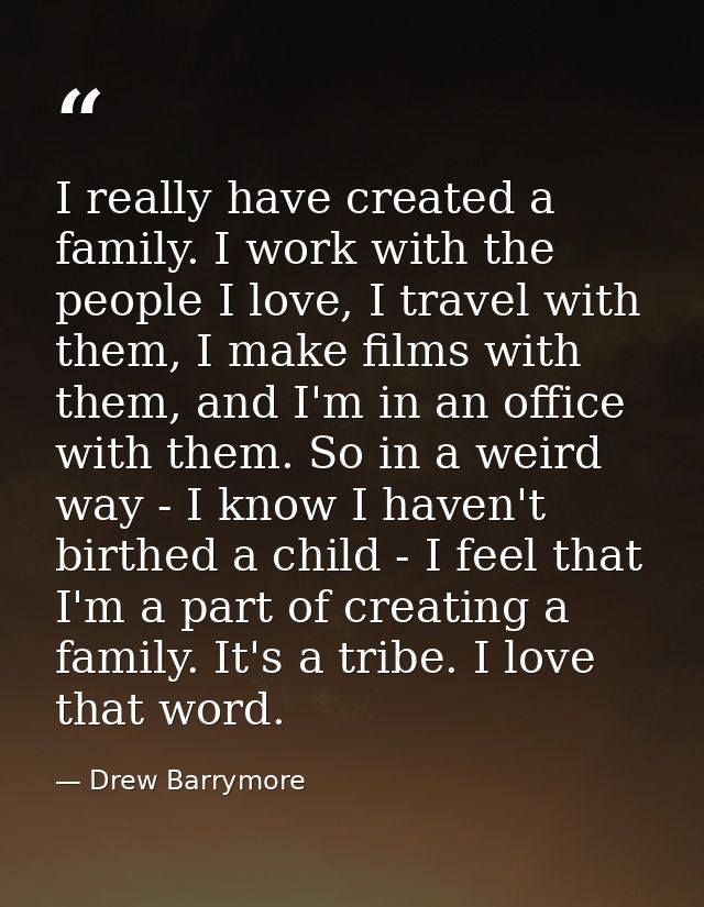 I really have created a family. I work with the people I love, I travel with them, I make films with them, and I'm in an — Drew Barrymore