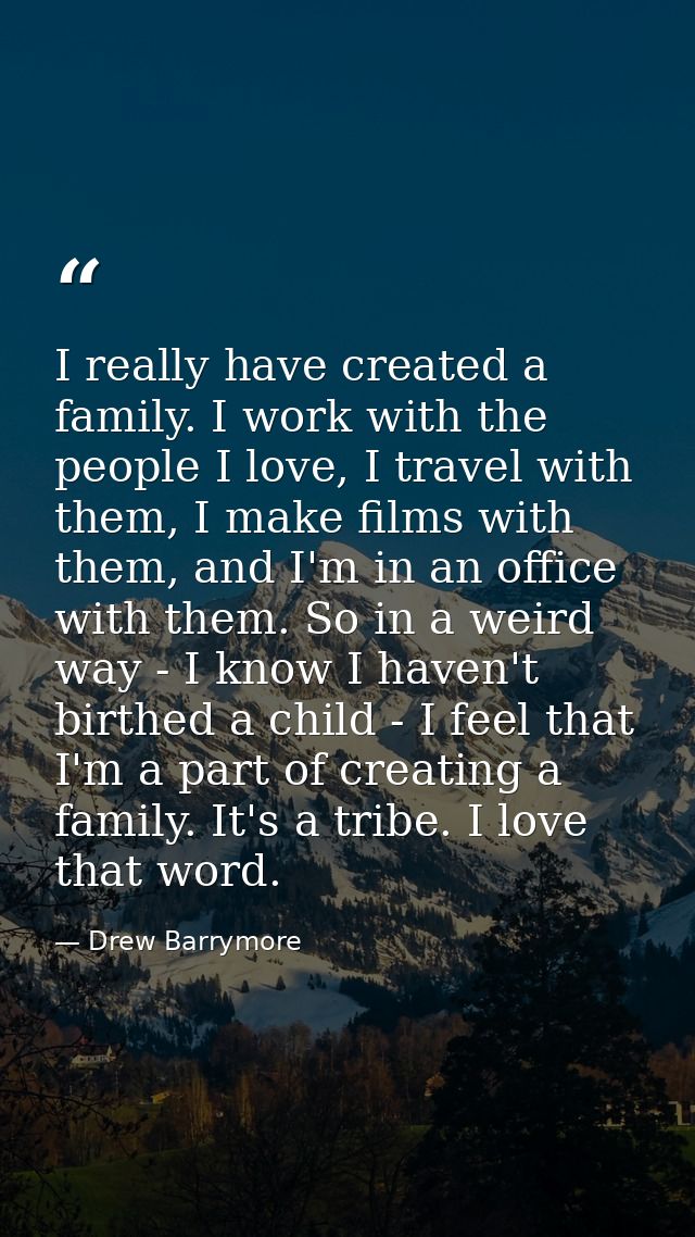 I really have created a family. I work with the people I love, I travel with them, I make films with them, and I'm in an — Drew Barrymore