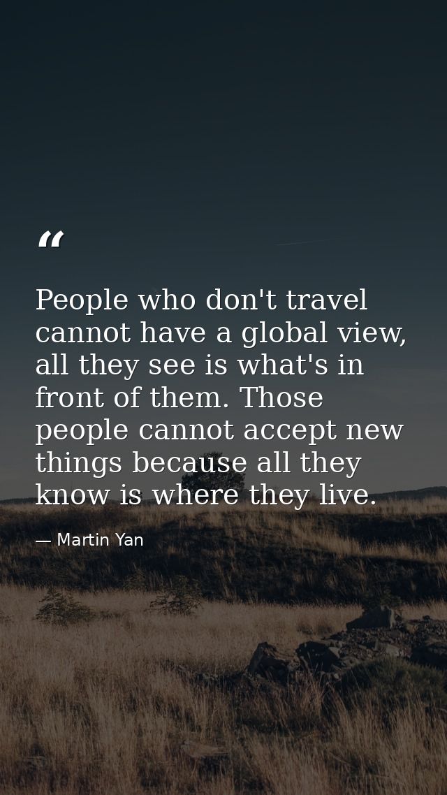 People who don't travel cannot have a global view, all they see is what's in front of them. Those people cannot accept n — Martin Yan