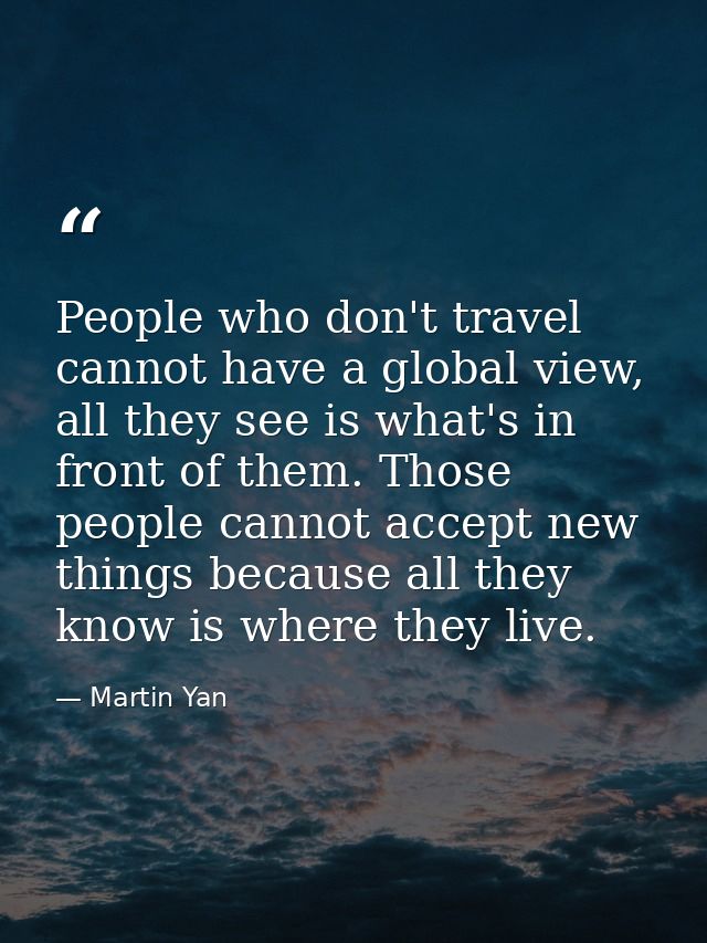 People who don't travel cannot have a global view, all they see is what's in front of them. Those people cannot accept n — Martin Yan