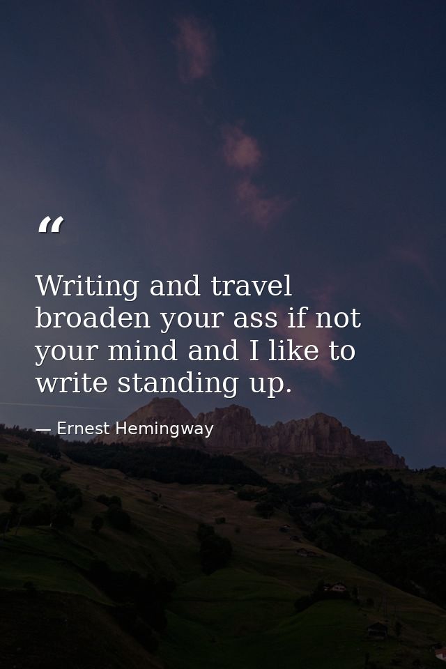 Writing and travel broaden your ass if not your mind and I like to write standing up. — Ernest Hemingway