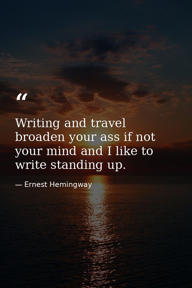 Writing and travel broaden your ass if not your mind and I like to write standing up. — Ernest Hemingway