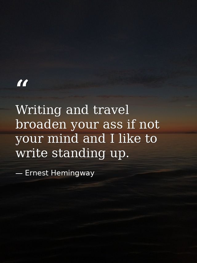 Writing and travel broaden your ass if not your mind and I like to write standing up. — Ernest Hemingway