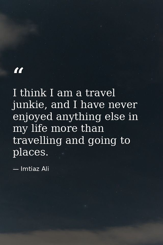 I think I am a travel junkie, and I have never enjoyed anything else in my life more than travelling and going to places — Imtiaz Ali
