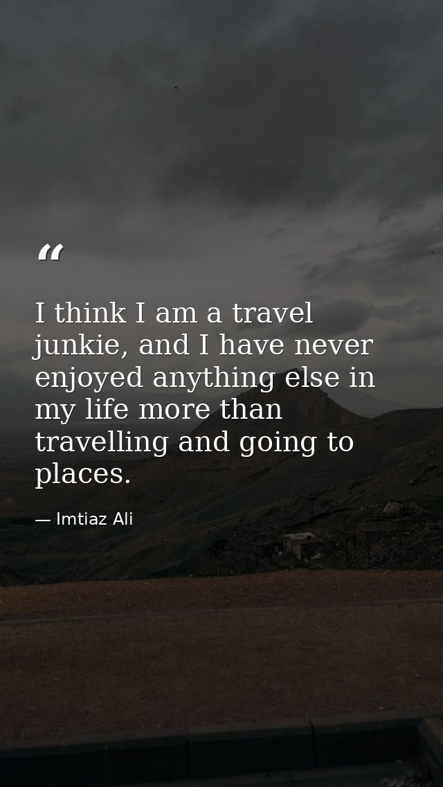 I think I am a travel junkie, and I have never enjoyed anything else in my life more than travelling and going to places — Imtiaz Ali