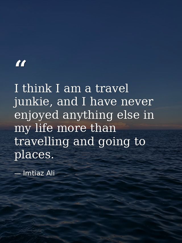 I think I am a travel junkie, and I have never enjoyed anything else in my life more than travelling and going to places — Imtiaz Ali