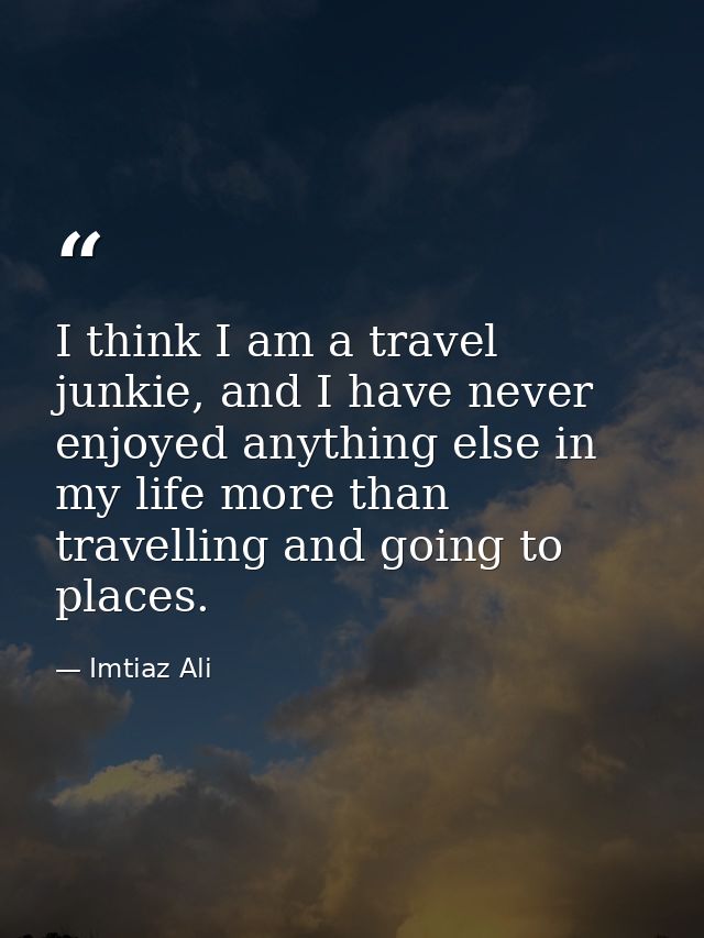 I think I am a travel junkie, and I have never enjoyed anything else in my life more than travelling and going to places — Imtiaz Ali