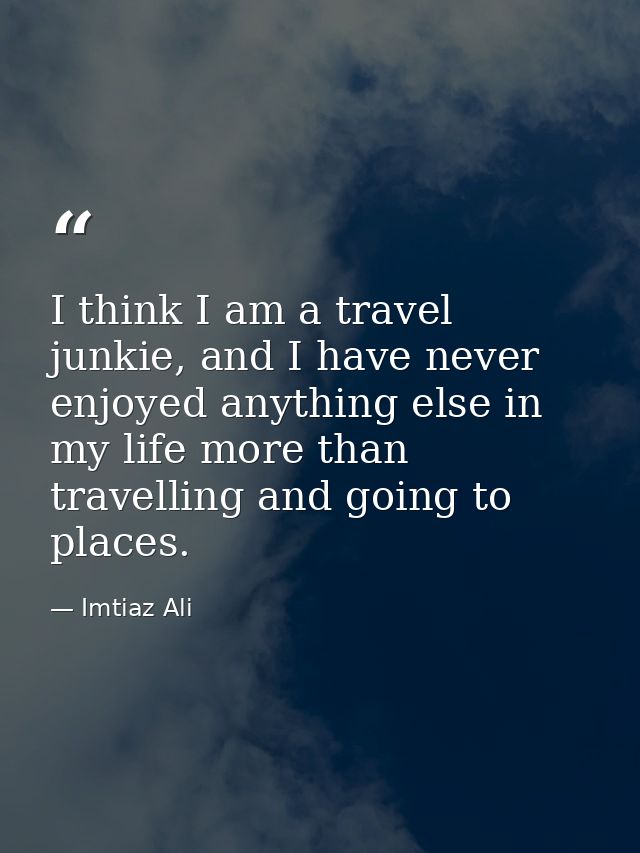 I think I am a travel junkie, and I have never enjoyed anything else in my life more than travelling and going to places — Imtiaz Ali