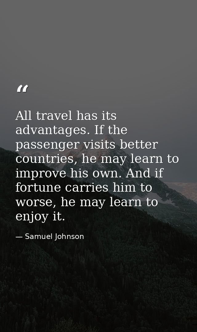 All travel has its advantages. If the passenger visits better countries, he may learn to improve his own. And if fortune — Samuel Johnson