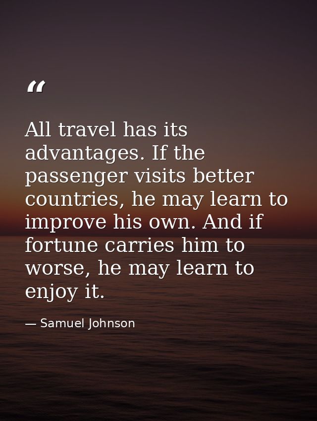 All travel has its advantages. If the passenger visits better countries, he may learn to improve his own. And if fortune — Samuel Johnson