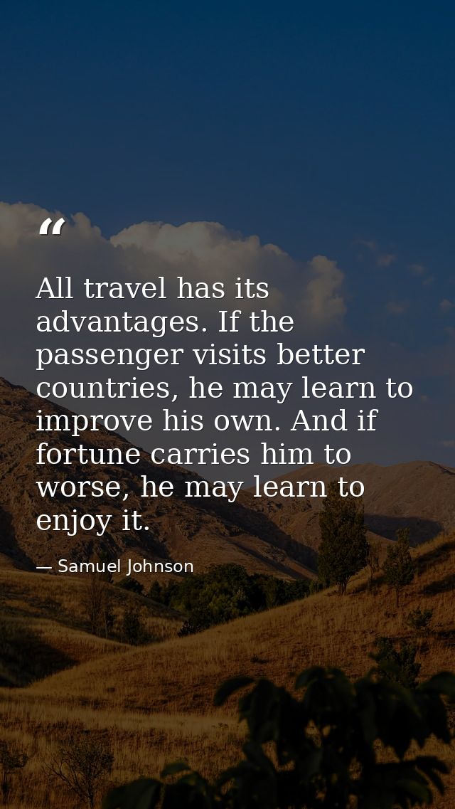 All travel has its advantages. If the passenger visits better countries, he may learn to improve his own. And if fortune — Samuel Johnson