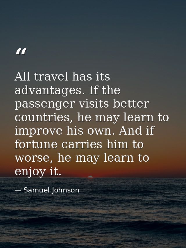 All travel has its advantages. If the passenger visits better countries, he may learn to improve his own. And if fortune — Samuel Johnson