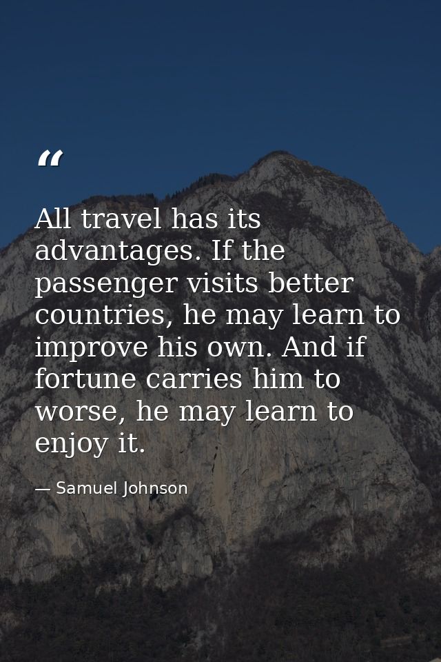 All travel has its advantages. If the passenger visits better countries, he may learn to improve his own. And if fortune — Samuel Johnson