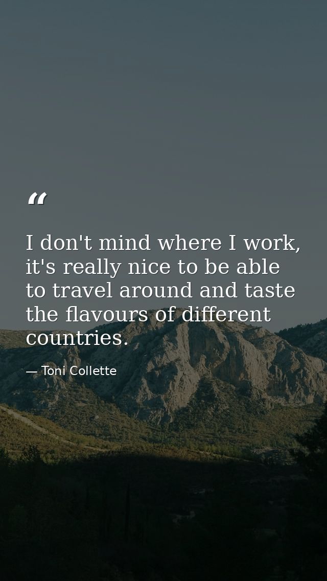 I don't mind where I work, it's really nice to be able to travel around and taste the flavours of different countries. — Toni Collette