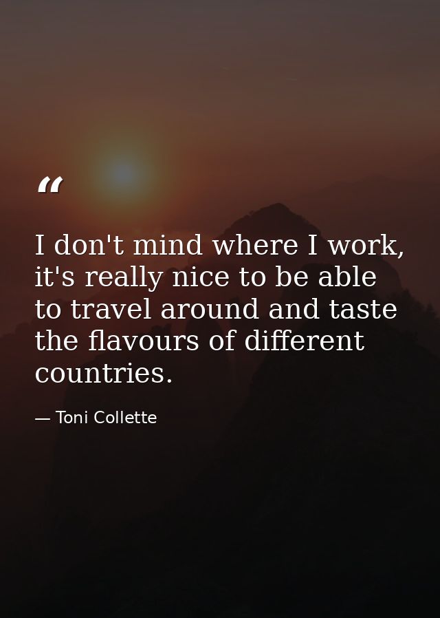 I don't mind where I work, it's really nice to be able to travel around and taste the flavours of different countries. — Toni Collette
