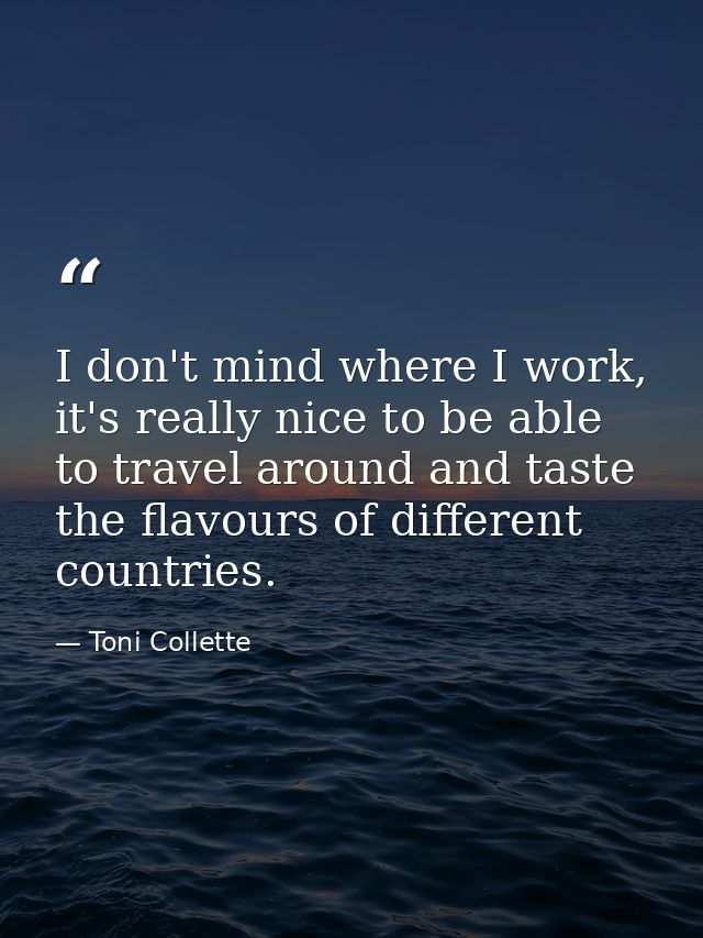 I don't mind where I work, it's really nice to be able to travel around and taste the flavours of different countries. — Toni Collette
