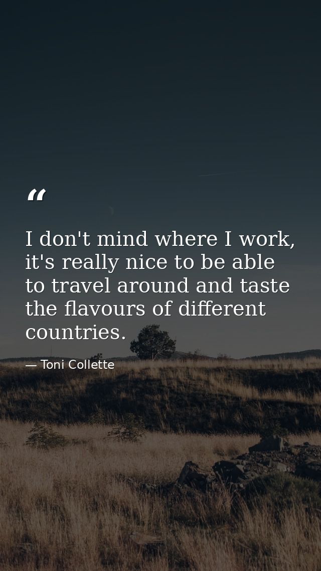 I don't mind where I work, it's really nice to be able to travel around and taste the flavours of different countries. — Toni Collette