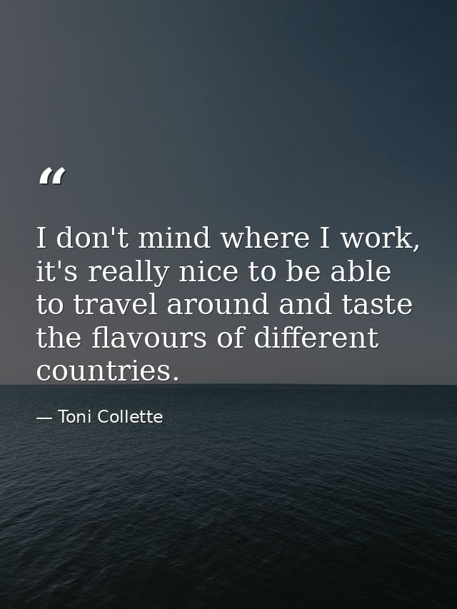 I don't mind where I work, it's really nice to be able to travel around and taste the flavours of different countries. — Toni Collette