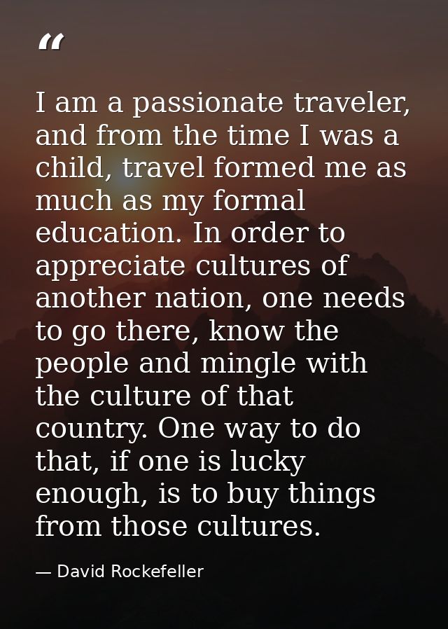 I am a passionate traveler, and from the time I was a child, travel formed me as much as my formal education. In order t — David Rockefeller