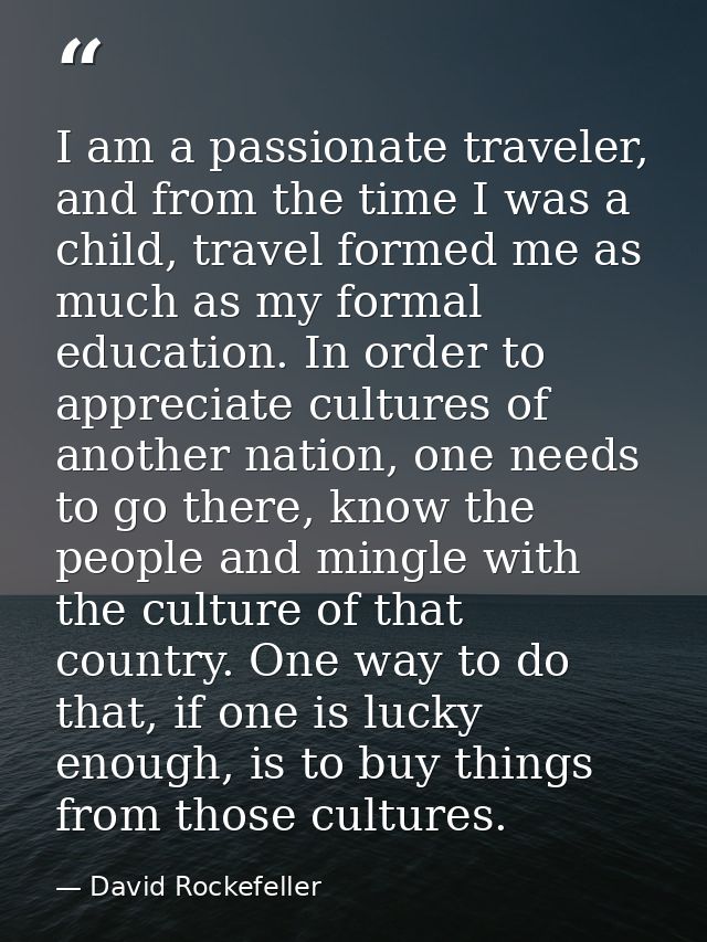 I am a passionate traveler, and from the time I was a child, travel formed me as much as my formal education. In order t — David Rockefeller