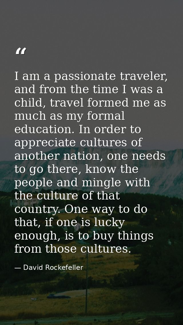 I am a passionate traveler, and from the time I was a child, travel formed me as much as my formal education. In order t — David Rockefeller