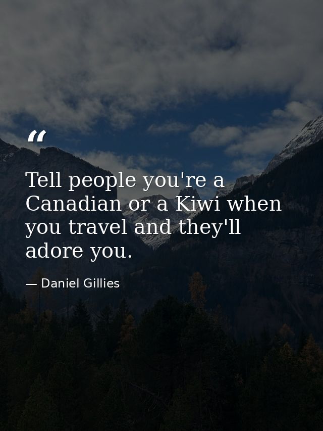Tell people you're a Canadian or a Kiwi when you travel and they'll adore you. — Daniel Gillies