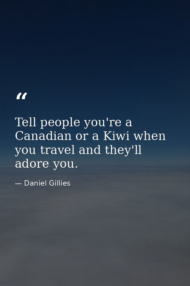 Tell people you're a Canadian or a Kiwi when you travel and they'll adore you. — Daniel Gillies