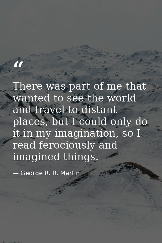 There was part of me that wanted to see the world and travel to distant places, but I could only do it in my imagination — George R. R. Martin